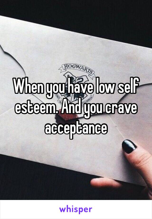 When you have low self esteem. And you crave acceptance 