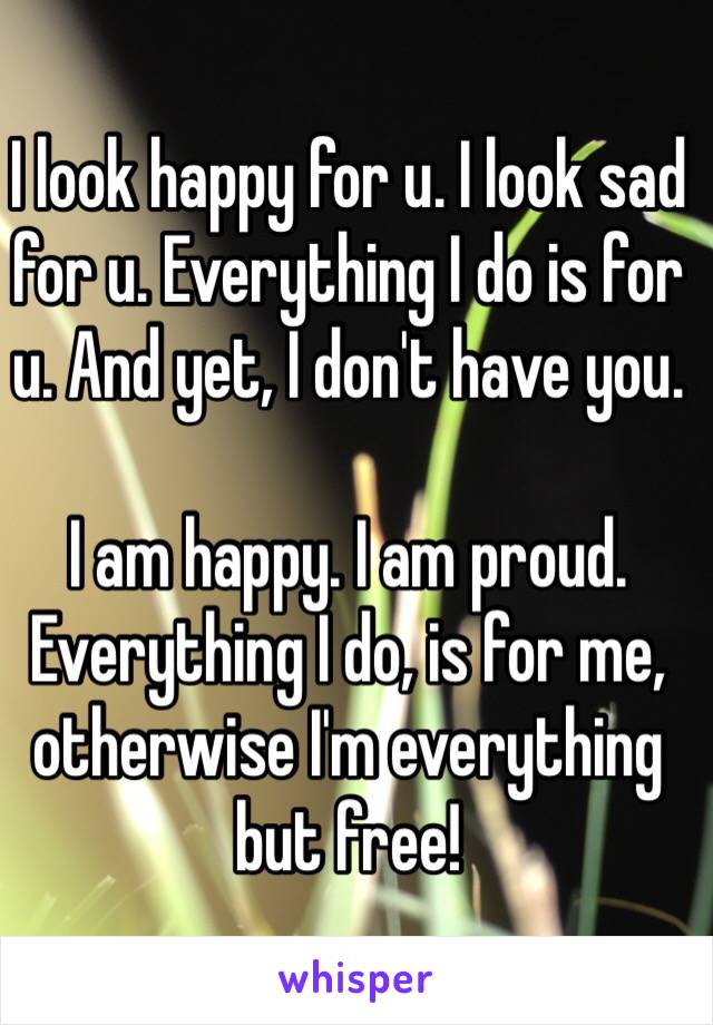 I look happy for u. I look sad for u. Everything I do is for u. And yet, I don't have you. 

I am happy. I am proud. Everything I do, is for me, otherwise I'm everything but free! 