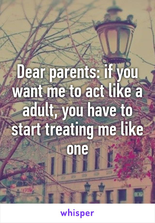 Dear parents: if you want me to act like a adult, you have to start treating me like one