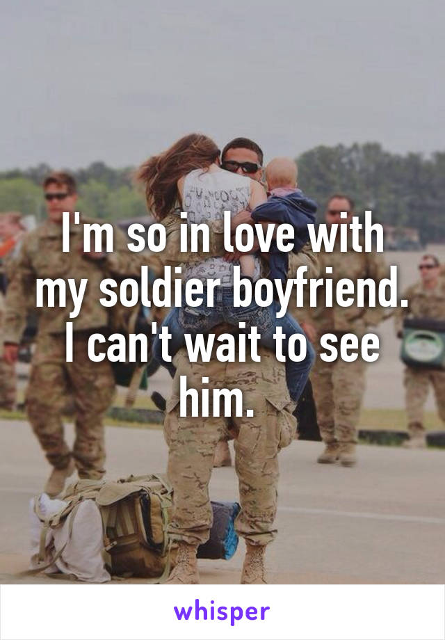 I'm so in love with my soldier boyfriend. I can't wait to see him. 