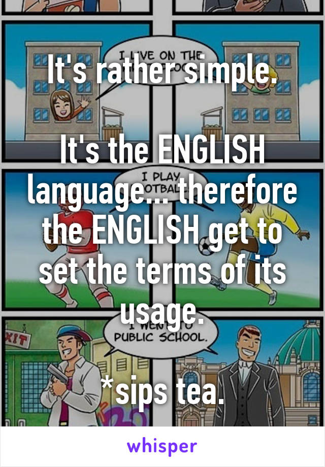 It's rather simple.

It's the ENGLISH language... therefore the ENGLISH get to set the terms of its usage.

*sips tea.