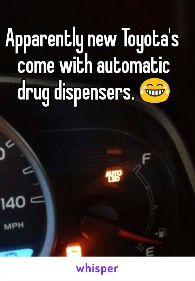 Apparently new Toyota's come with automatic drug dispensers. 😂