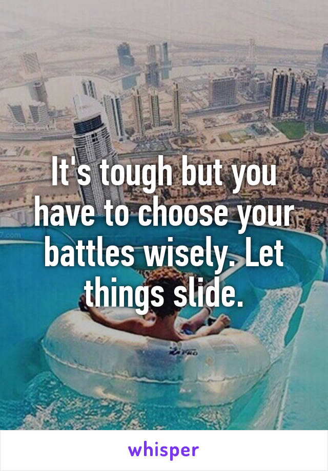 It's tough but you have to choose your battles wisely. Let things slide.