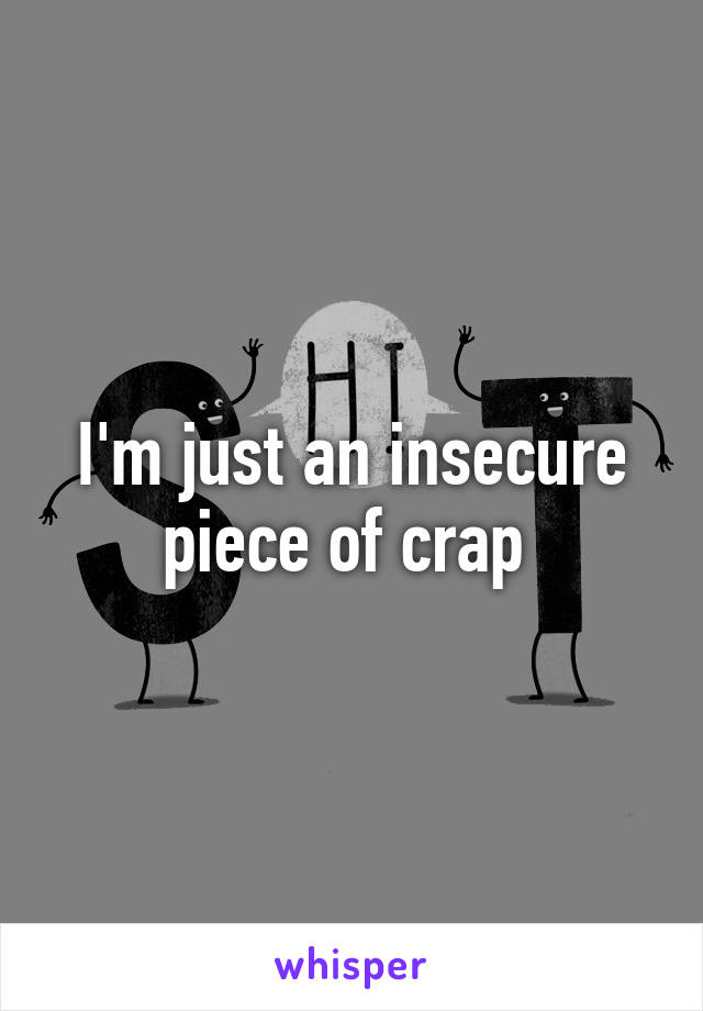 I'm just an insecure piece of crap 