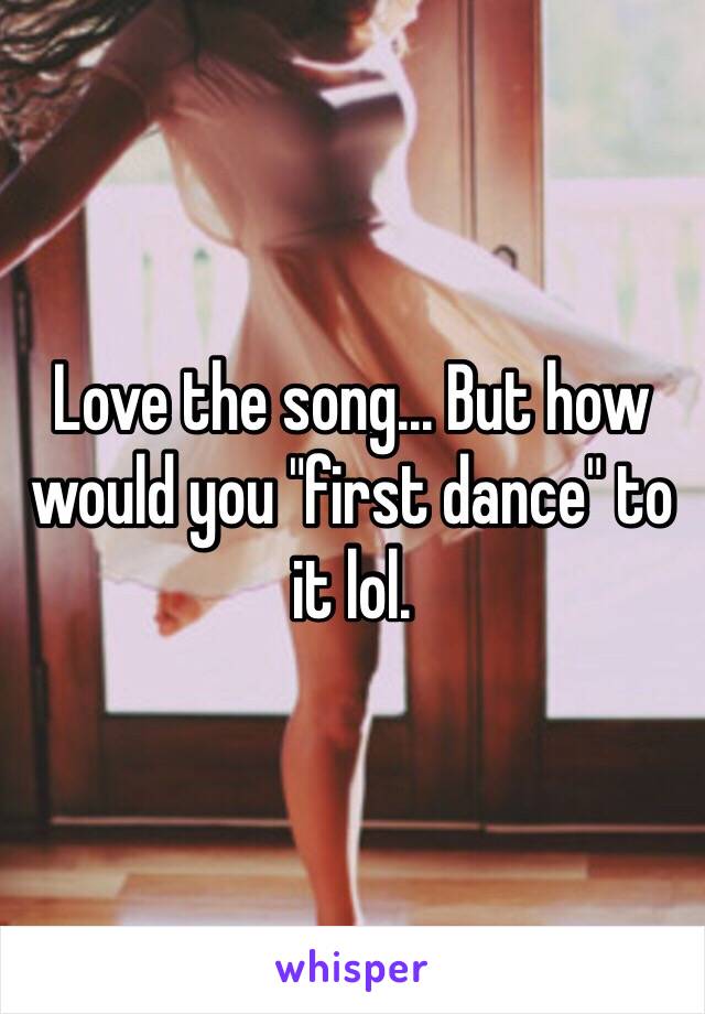 Love the song... But how would you "first dance" to it lol.