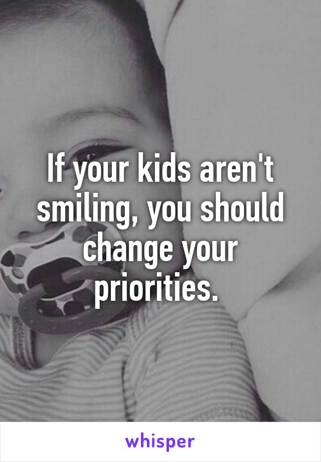 If your kids aren't smiling, you should change your priorities. 