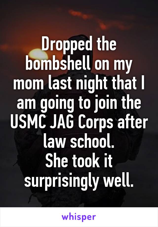 Dropped the bombshell on my mom last night that I am going to join the USMC JAG Corps after law school.
She took it surprisingly well.