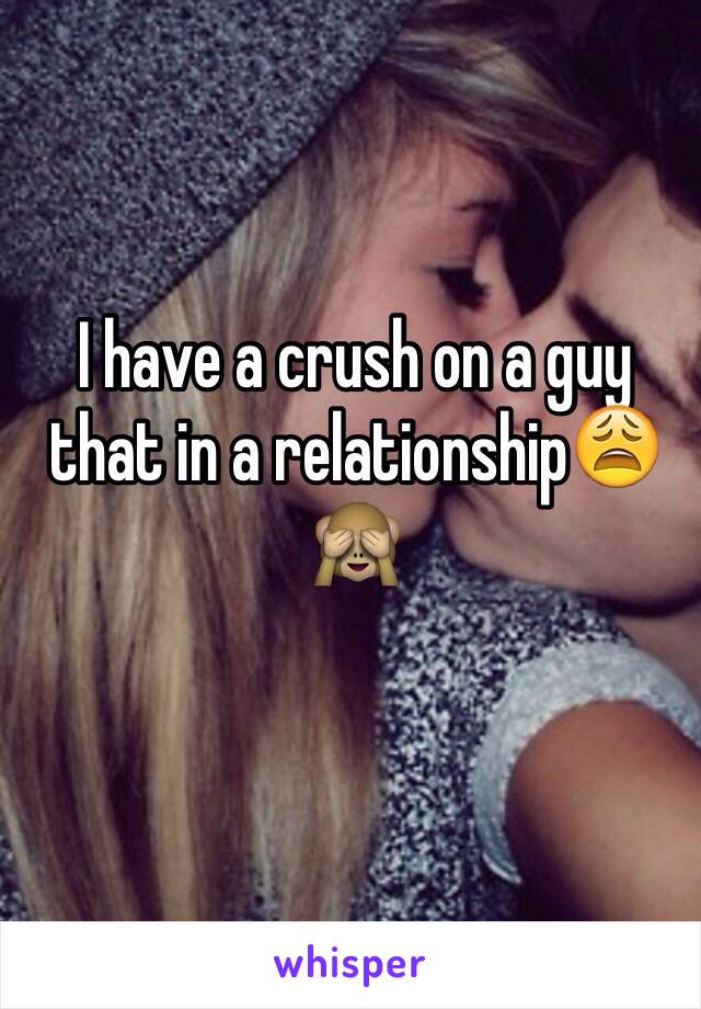 I have a crush on a guy that in a relationship😩🙈