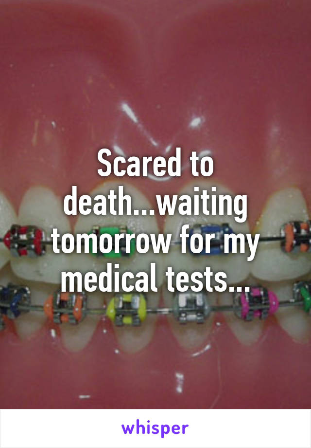 Scared to death...waiting tomorrow for my medical tests...