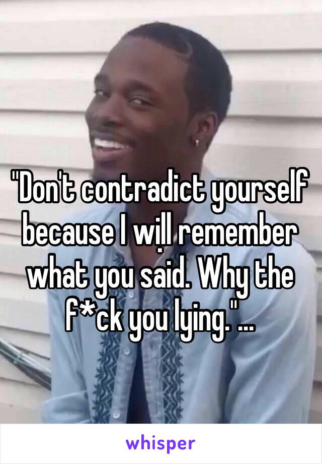 "Don't contradict yourself because I will remember what you said. Why the f*ck you lying."...