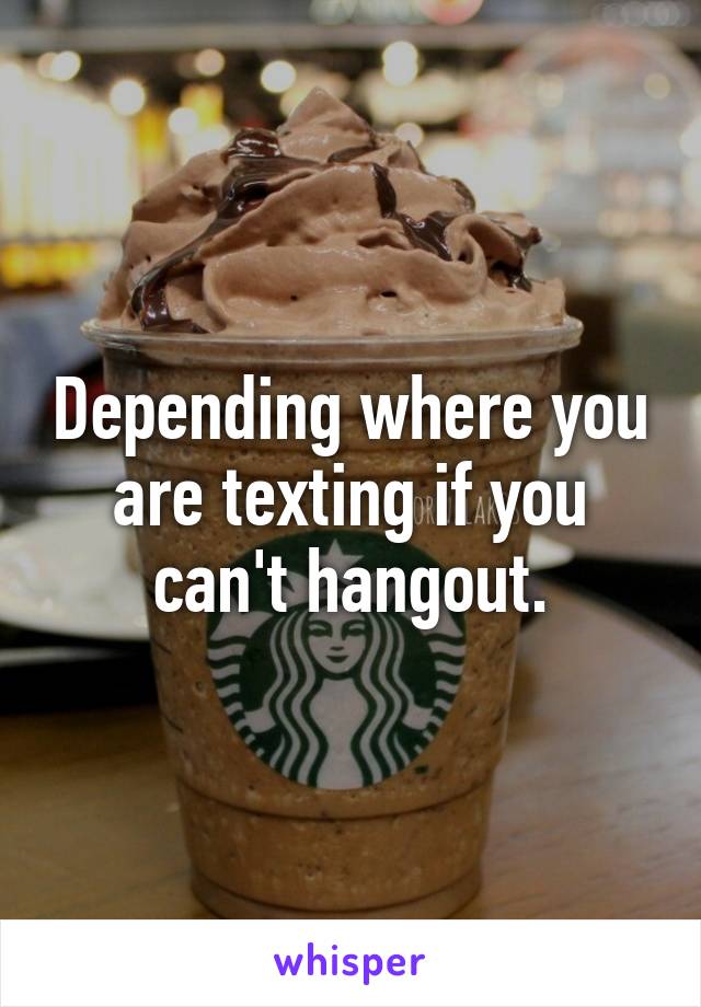 Depending where you are texting if you can't hangout.