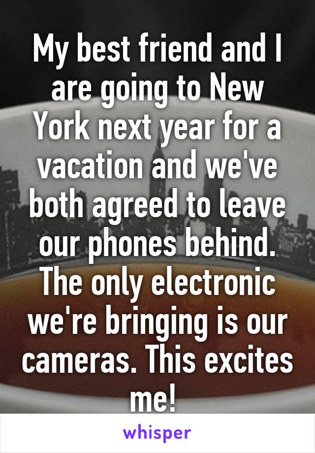 My best friend and I are going to New York next year for a vacation and we've both agreed to leave our phones behind. The only electronic we're bringing is our cameras. This excites me! 