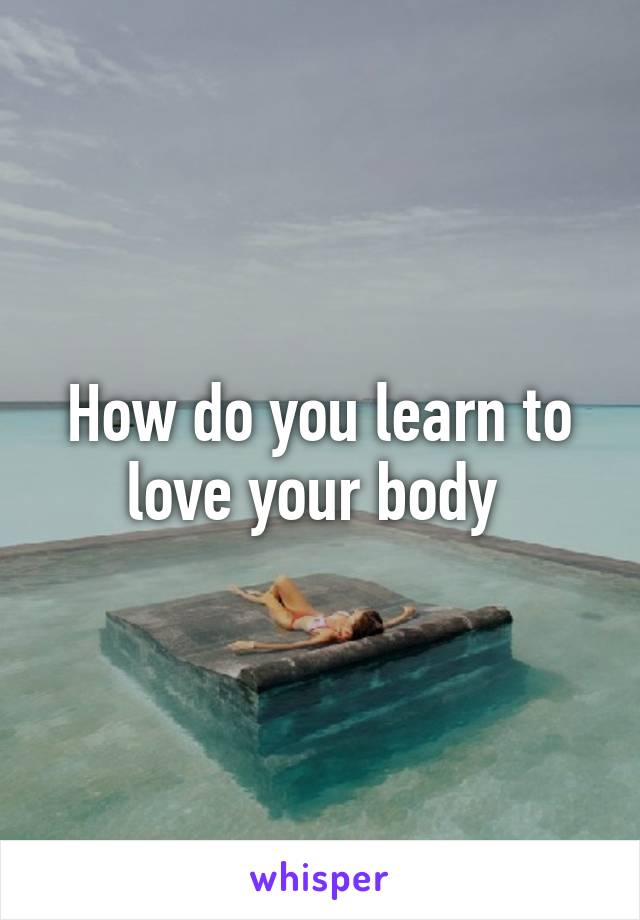 How do you learn to love your body 