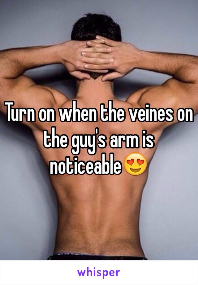 Turn on when the veines on the guy's arm is noticeable😍