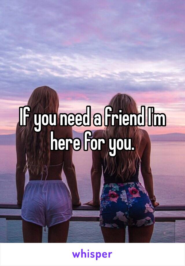 If you need a friend I'm here for you. 