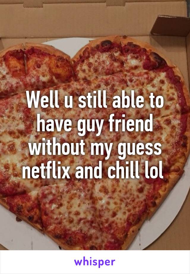 Well u still able to have guy friend without my guess netflix and chill lol 