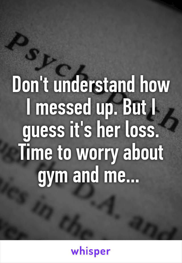 Don't understand how I messed up. But I guess it's her loss. Time to worry about gym and me... 