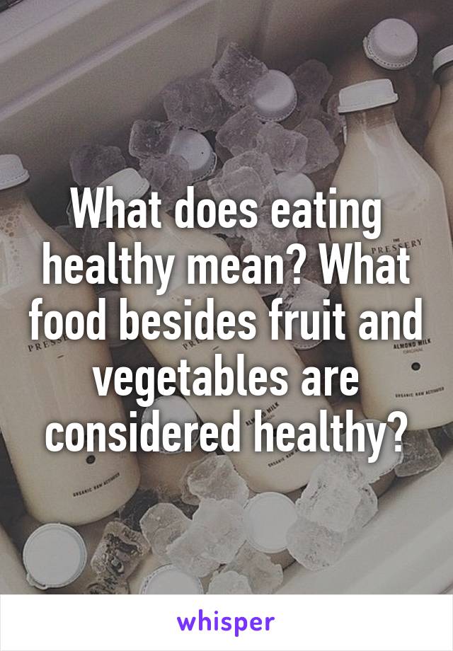 What does eating healthy mean? What food besides fruit and vegetables are considered healthy?