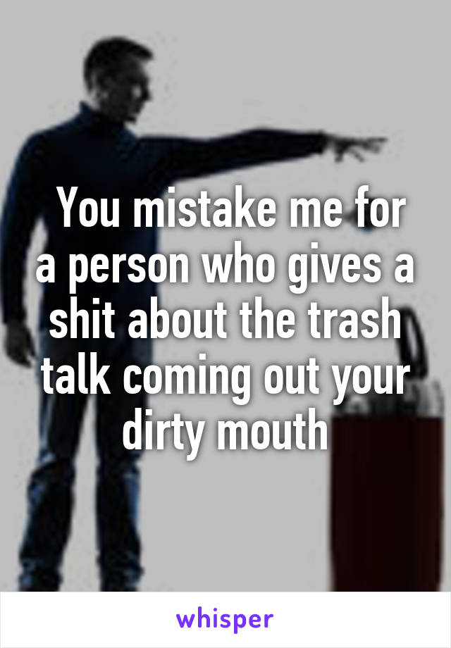  You mistake me for a person who gives a shit about the trash talk coming out your dirty mouth