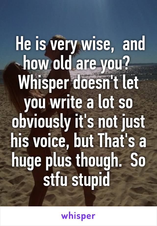  He is very wise,  and how old are you?  Whisper doesn't let you write a lot so obviously it's not just his voice, but That's a huge plus though.  So stfu stupid 