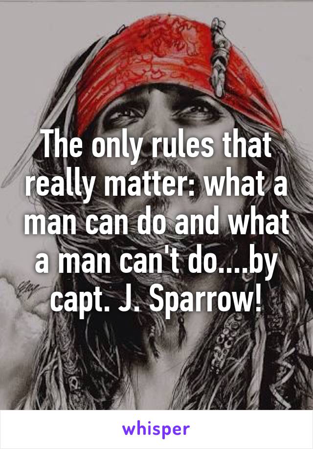 The only rules that really matter: what a man can do and what a man can't do....by capt. J. Sparrow!