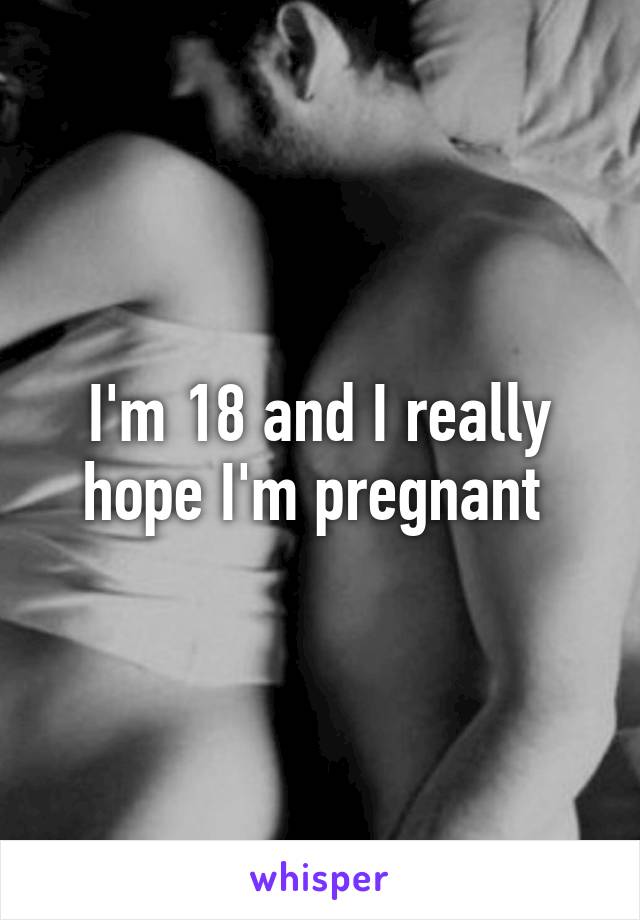 I'm 18 and I really hope I'm pregnant 