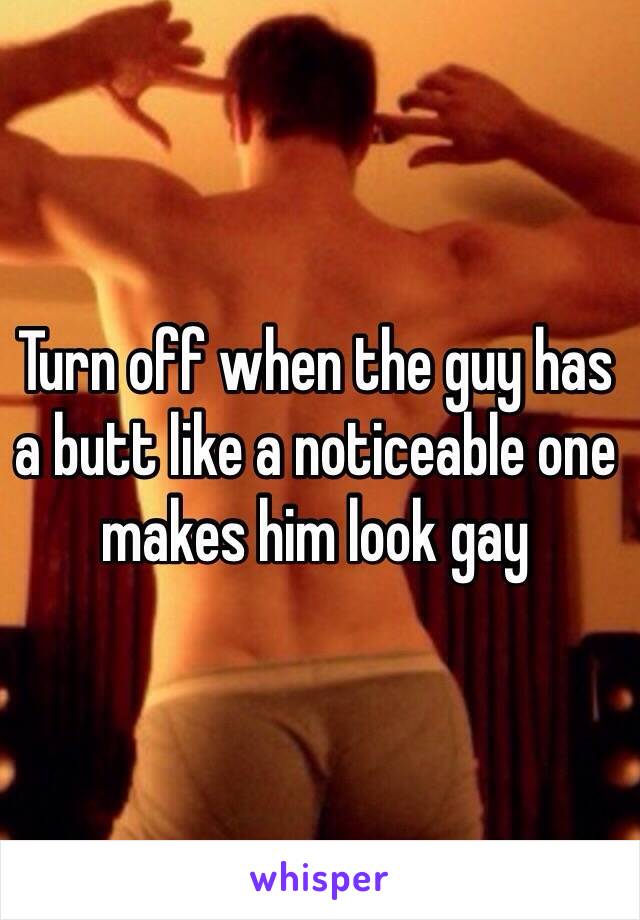 Turn off when the guy has a butt like a noticeable one makes him look gay