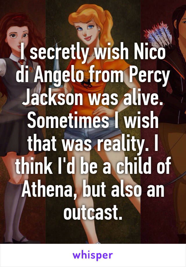 I secretly wish Nico di Angelo from Percy Jackson was alive. Sometimes I wish that was reality. I think I'd be a child of Athena, but also an outcast.