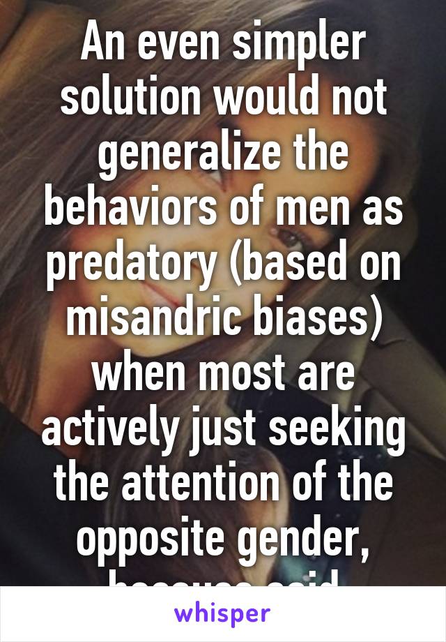 An even simpler solution would not generalize the behaviors of men as predatory (based on misandric biases) when most are actively just seeking the attention of the opposite gender, because said