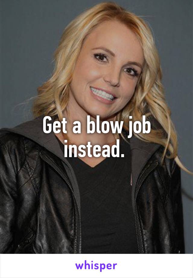 Get a blow job instead. 