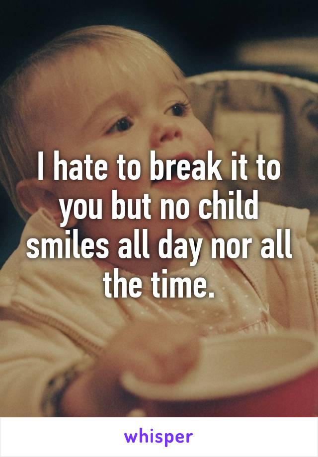 I hate to break it to you but no child smiles all day nor all the time.