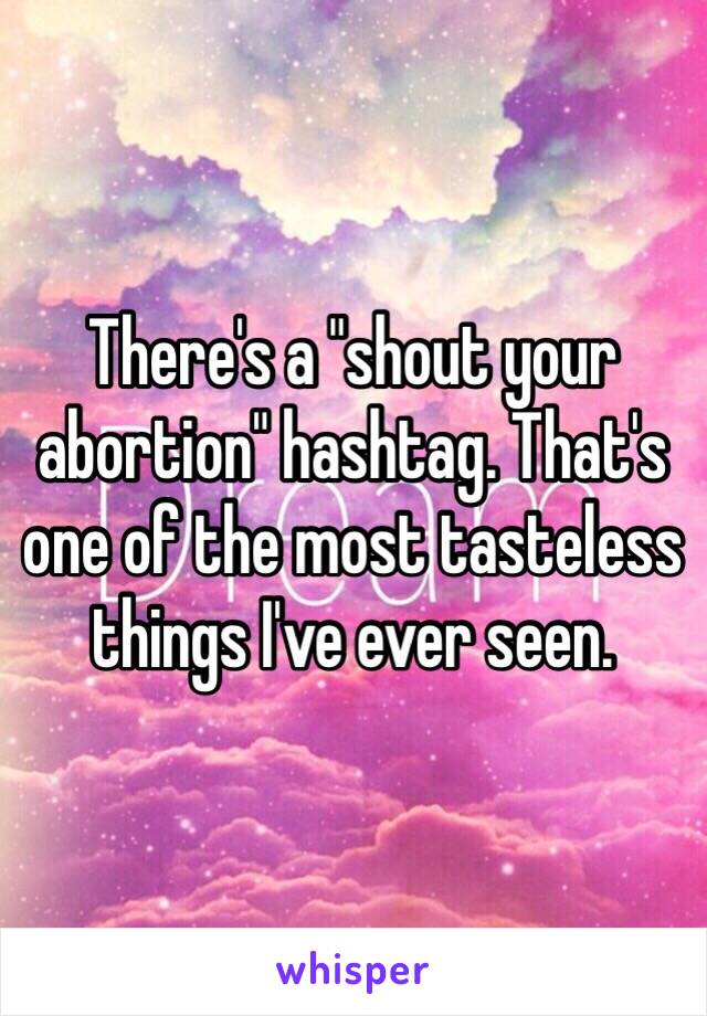 There's a "shout your abortion" hashtag. That's one of the most tasteless things I've ever seen. 