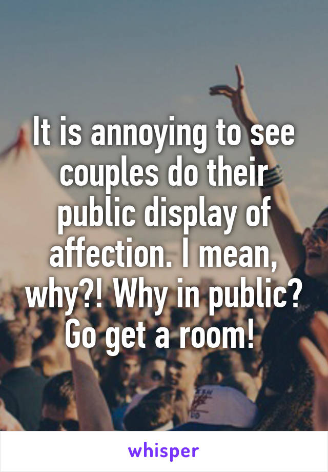 It is annoying to see couples do their public display of affection. I mean, why?! Why in public? Go get a room! 