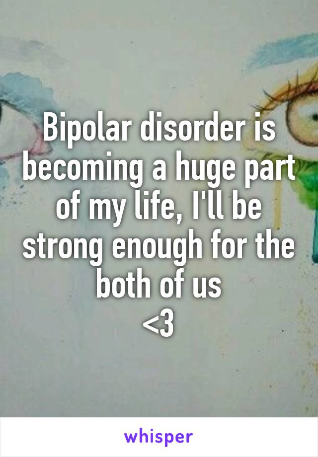 Bipolar disorder is becoming a huge part of my life, I'll be strong enough for the both of us
<3