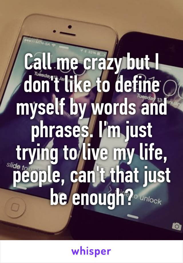 Call me crazy but I don't like to define myself by words and phrases. I'm just trying to live my life, people, can't that just be enough?