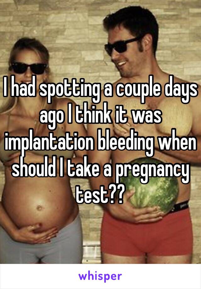 I had spotting a couple days ago I think it was implantation bleeding when should I take a pregnancy test??