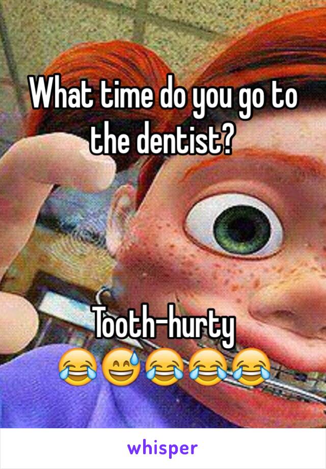 What time do you go to the dentist? 



Tooth-hurty
😂😅😂😂😂