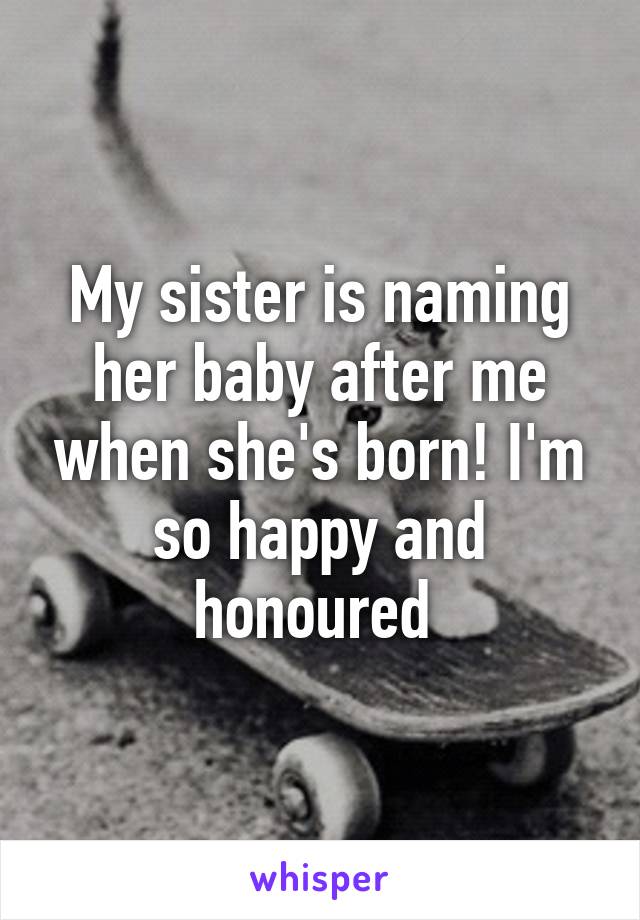 My sister is naming her baby after me when she's born! I'm so happy and honoured 