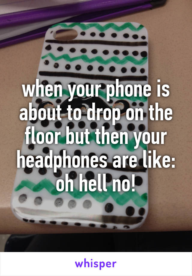 when your phone is about to drop on the floor but then your headphones are like: oh hell no!