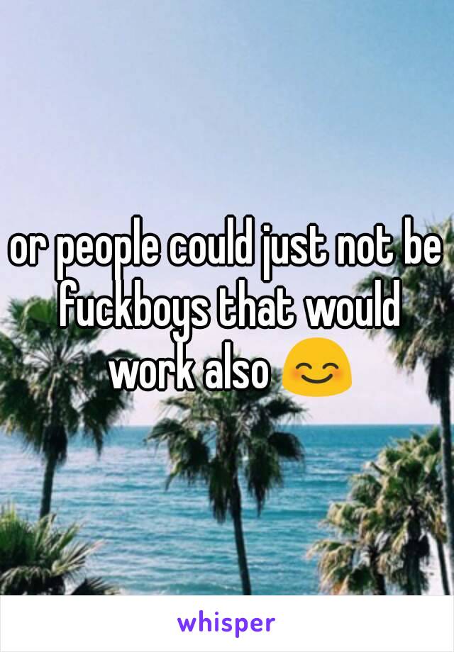 or people could just not be fuckboys that would work also 😊