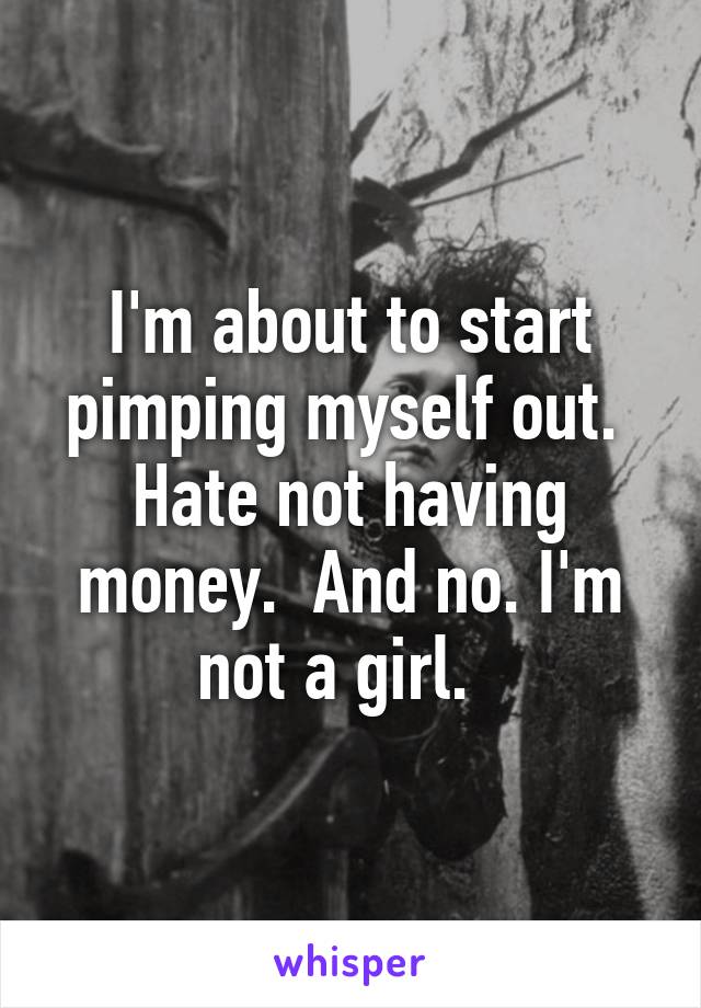 I'm about to start pimping myself out.  Hate not having money.  And no. I'm not a girl.  