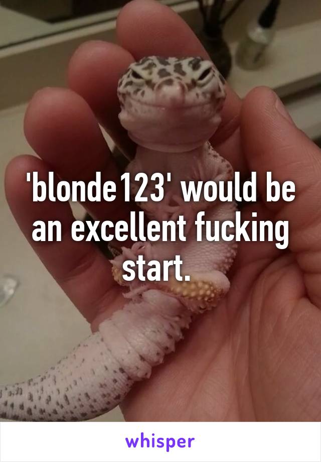 'blonde123' would be an excellent fucking start. 