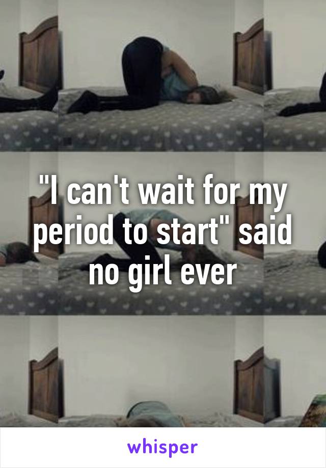 "I can't wait for my period to start" said no girl ever