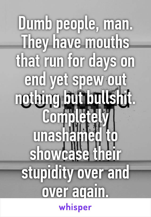 Dumb people, man. They have mouths that run for days on end yet spew out nothing but bullshit. Completely unashamed to showcase their stupidity over and over again.