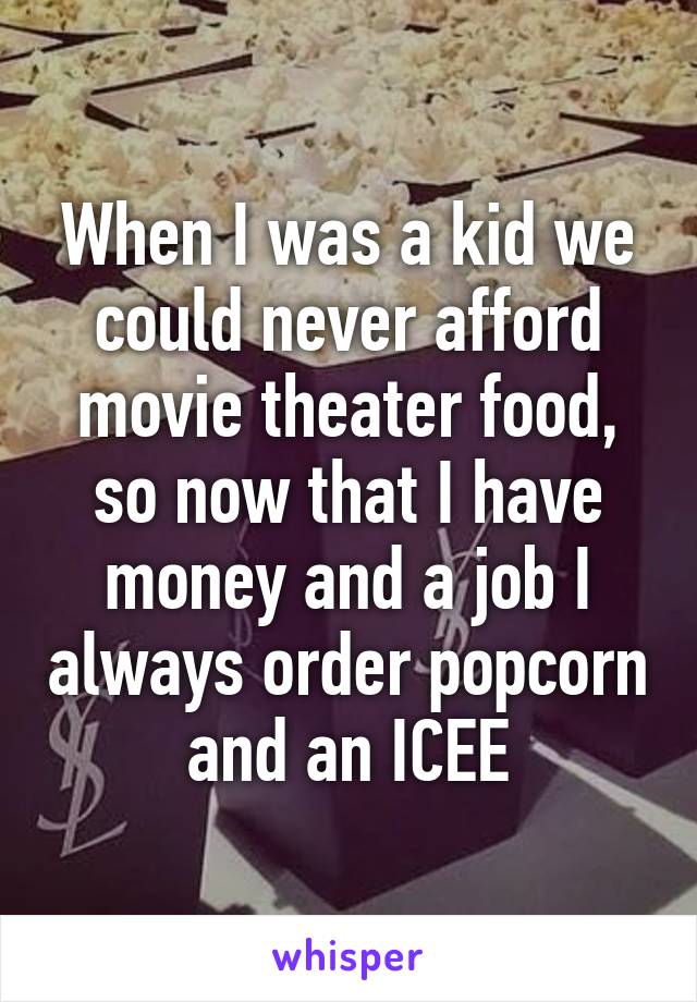 When I was a kid we could never afford movie theater food, so now that I have money and a job I always order popcorn and an ICEE