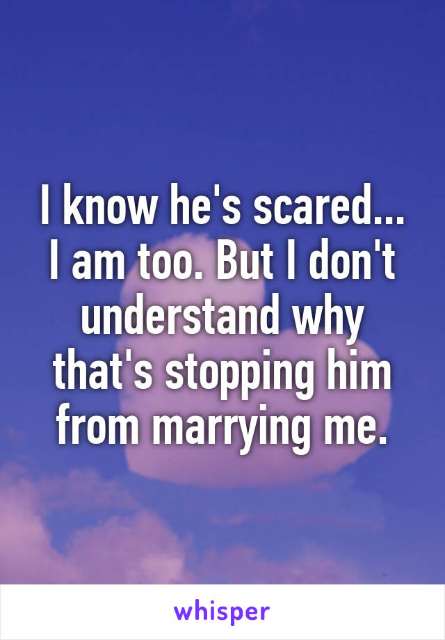 I know he's scared... I am too. But I don't understand why that's stopping him from marrying me.