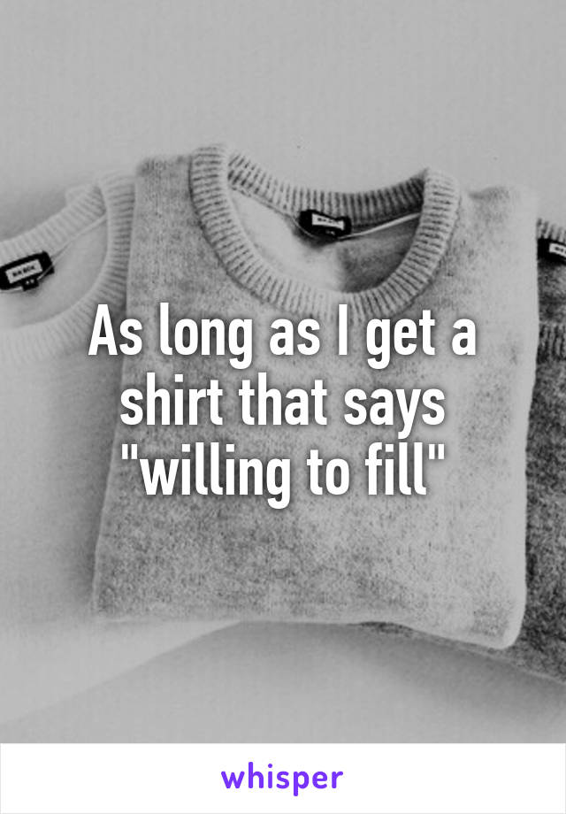 As long as I get a shirt that says "willing to fill"