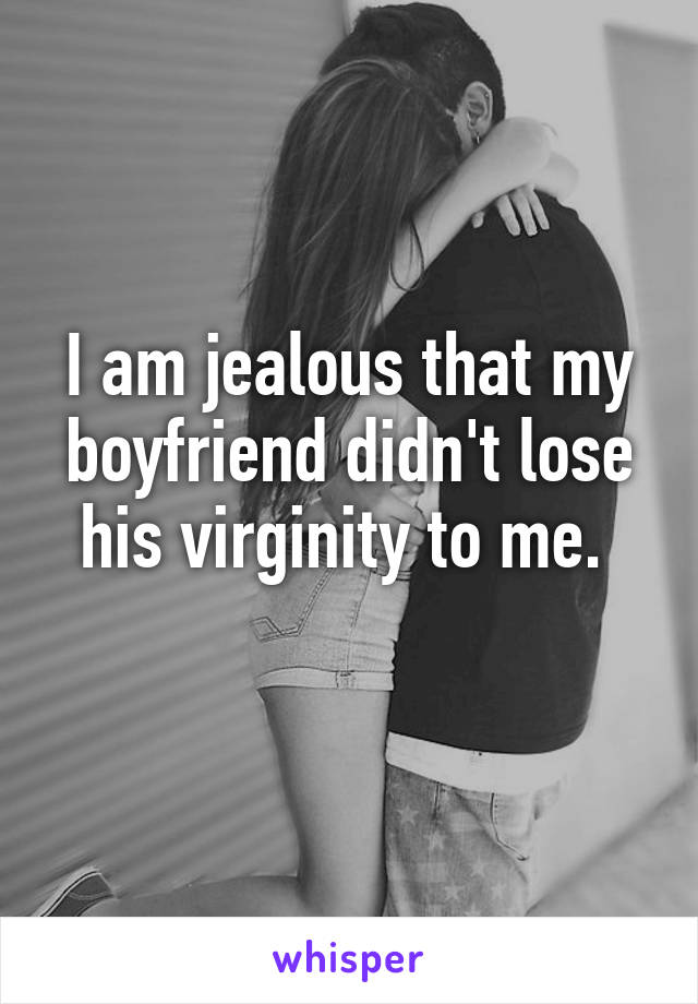 I am jealous that my boyfriend didn't lose his virginity to me. 
