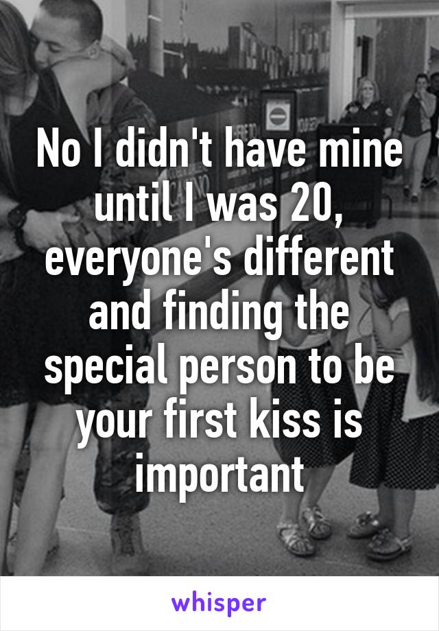 No I didn't have mine until I was 20, everyone's different and finding the special person to be your first kiss is important