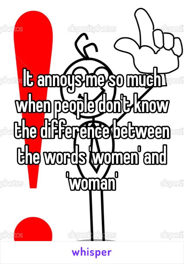 It annoys me so much when people don't know the difference between the words 'women' and 'woman'